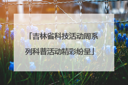 吉林省科技活动周系列科普活动精彩纷呈