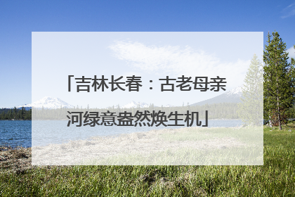 吉林长春:古老母亲河绿意盎然焕生机