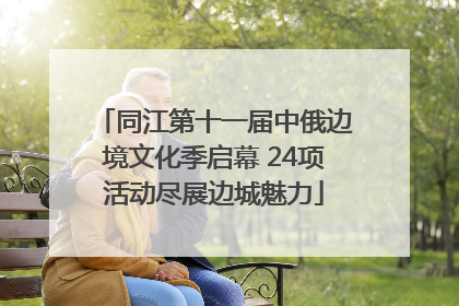 同江第十一届中俄边境文化季启幕 24项活动尽展边城魅力
