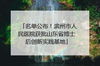 名单公布！滨州市人民医院获批山东省博士后创新实践基地