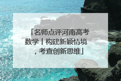 名师点评河南高考数学丨构建新颖情境，考查创新思维
