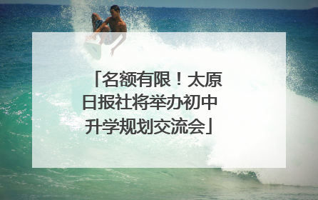 名额有限！太原日报社将举办初中升学规划交流会