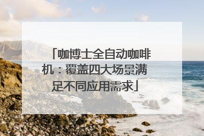 咖博士全自动咖啡机：覆盖四大场景满足不同应用需求