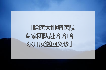 哈医大肿瘤医院专家团队赴齐齐哈尔开展巡回义诊