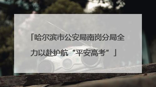 哈尔滨市公安局南岗分局全力以赴护航“平安高考”