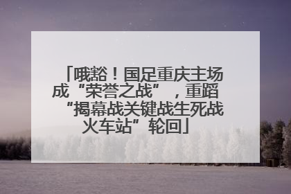 哦豁！国足重庆主场成“荣誉之战”，重蹈“揭幕战关键战生死战火车站”轮回