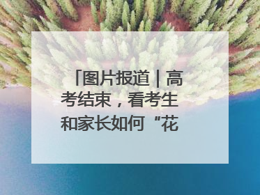 图片报道｜高考结束，看考生和家长如何“花式”庆祝