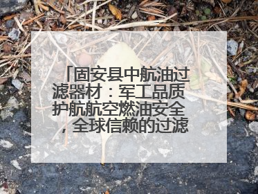 固安县中航油过滤器材：军工品质护航航空燃油安全，全球信赖的过滤技术专家