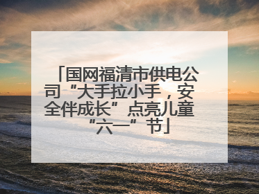 国网福清市供电公司“大手拉小手，安全伴成长”点亮儿童“六一”节