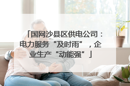 国网沙县区供电公司：电力服务“及时雨”，企业生产“动能强”