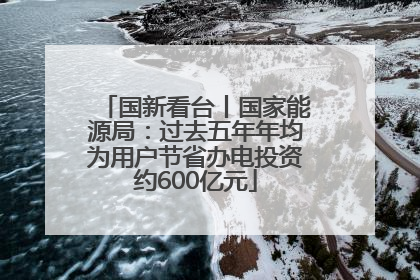 国新看台丨国家能源局：过去五年年均为用户节省办电投资约600亿元