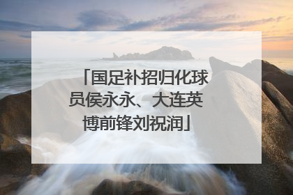 国足补招归化球员侯永永、大连英博前锋刘祝润