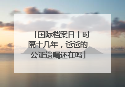 国际档案日丨时隔十几年，爸爸的公证遗嘱还在吗
