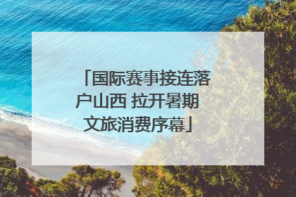 国际赛事接连落户山西 拉开暑期文旅消费序幕