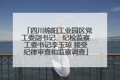 四川绵阳工业园区党工委副书记、纪检监察工委书记李玉琼 接受纪律审查和监察调查