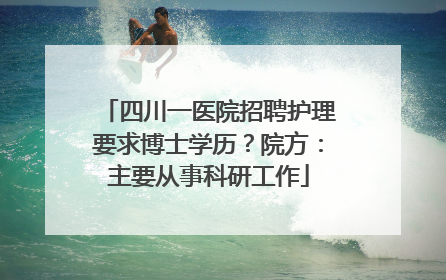 四川一医院招聘护理要求博士学历？院方：主要从事科研工作