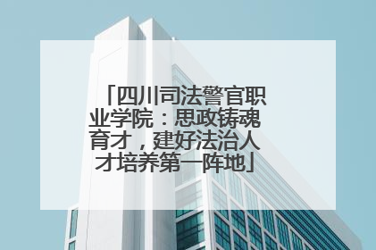 四川司法警官职业学院：思政铸魂育才，建好法治人才培养第一阵地