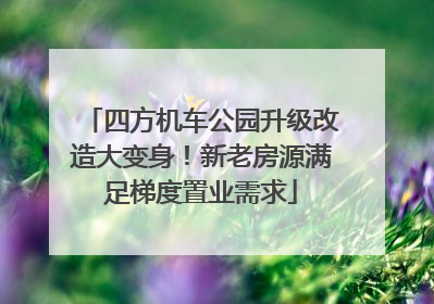 四方机车公园升级改造大变身！新老房源满足梯度置业需求