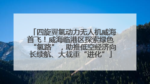 四旋翼氢动力无人机威海首飞！威海临港区探索绿色“氢路”，助推低空经济向长续航、大载重“进化”