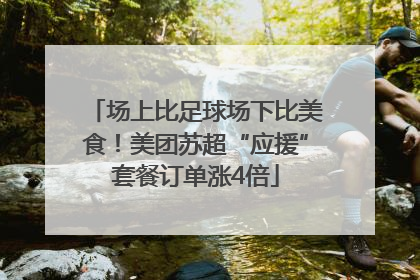 场上比足球场下比美食！美团苏超“应援”套餐订单涨4倍