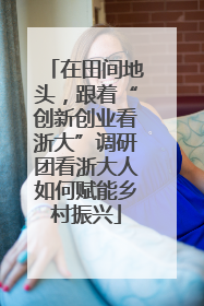 在田间地头，跟着“创新创业看浙大”调研团看浙大人如何赋能乡村振兴