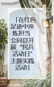 在红色足迹中淬炼担当 会同县开展“民兵活动日”主题实践活动