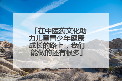 在中医药文化助力儿童青少年健康成长的路上，我们能做的还有很多
