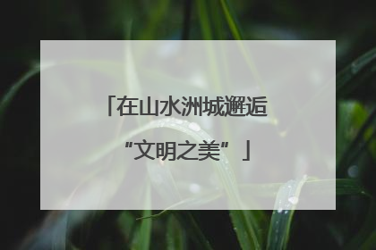 在山水洲城邂逅“文明之美”