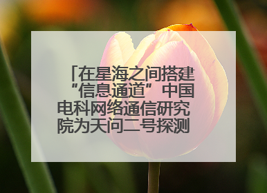 在星海之间搭建“信息通道”中国电科网络通信研究院为天问二号探测器提供支持