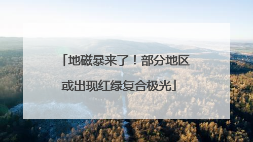 地磁暴来了！部分地区或出现红绿复合极光
