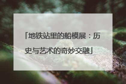 地铁站里的船模展：历史与艺术的奇妙交融