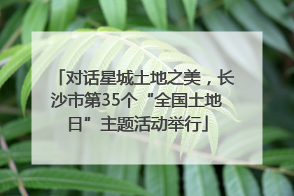 对话星城土地之美，长沙市第35个“全国土地日”主题活动举行