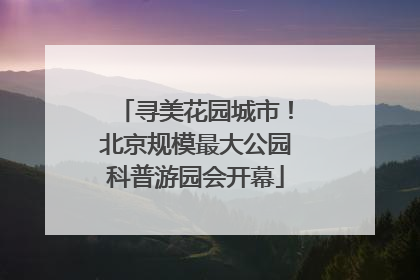 寻美花园城市！北京规模最大公园科普游园会开幕