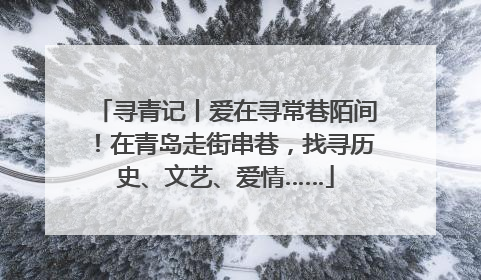寻青记丨爱在寻常巷陌间！在青岛走街串巷，找寻历史、文艺、爱情……