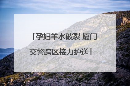 孕妇羊水破裂 厦门交警跨区接力护送