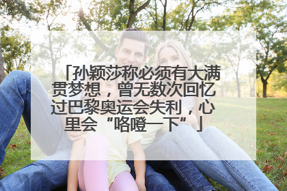 孙颖莎称必须有大满贯梦想，曾无数次回忆过巴黎奥运会失利，心里会“咯噔一下”