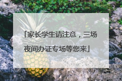 家长学生请注意，三场夜间办证专场等您来