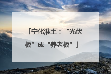 宁化淮土：“光伏板”成“养老板”