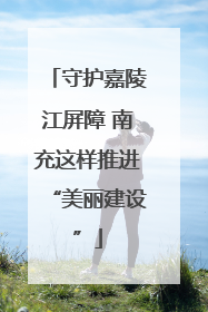 守护嘉陵江屏障 南充这样推进“美丽建设”