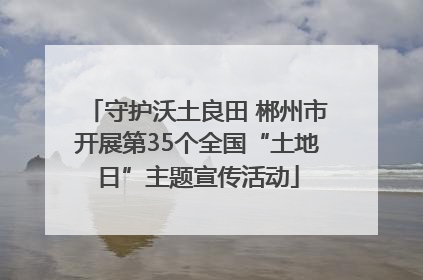 守护沃土良田 郴州市开展第35个全国“土地日”主题宣传活动