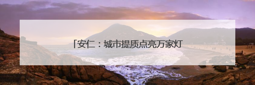 安仁：城市提质点亮万家灯火 补齐短板厚植幸福底色