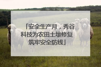 安全生产月，秀谷科技为农田土壤修复筑牢安全防线