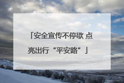 安全宣传不停歇 点亮出行“平安路”