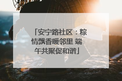 安宁路社区：粽情飘香暖邻里 端午共聚促和谐