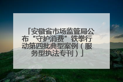 安徽省市场监管局公布“守护消费”铁拳行动第四批典型案例（服务型执法专刊）