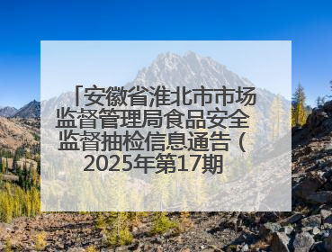 安徽省淮北市市场监督管理局食品安全监督抽检信息通告（2025年第17期-你点我检）