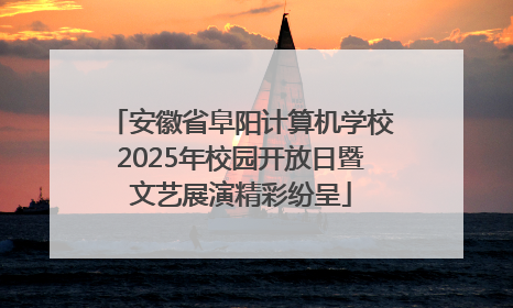 安徽省阜阳计算机学校2025年校园开放日暨文艺展演精彩纷呈