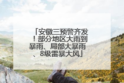 安徽三预警齐发！部分地区大雨到暴雨、局部大暴雨、8级雷暴大风