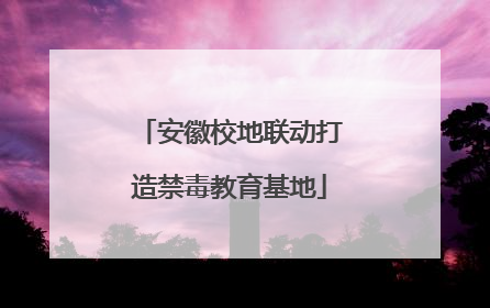安徽校地联动打造禁毒教育基地