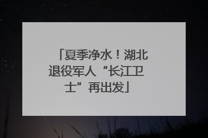 夏季净水！湖北退役军人“长江卫士”再出发